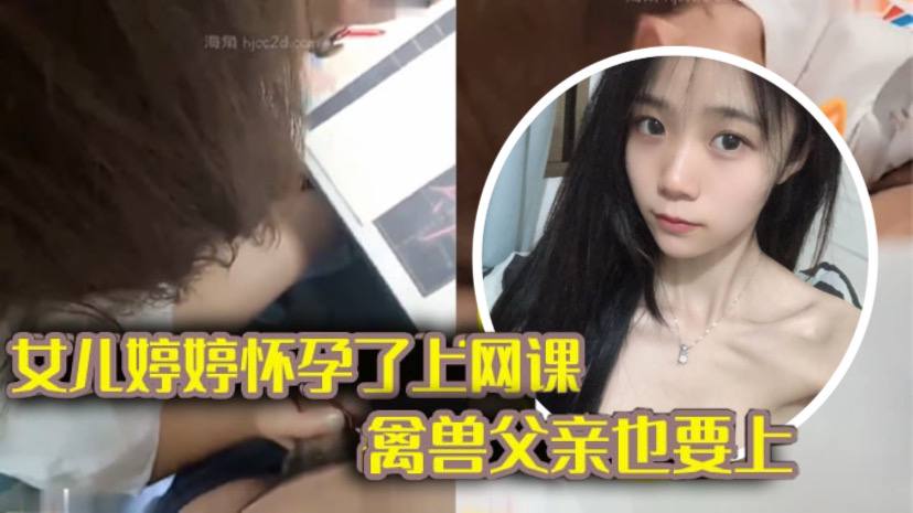 完整版父女乱伦女儿上网课_禽兽父亲也不放过把女儿拉到床上大干一场