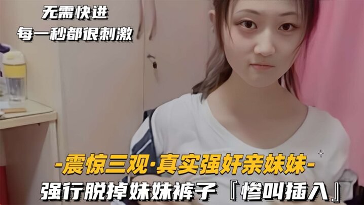 震惊三观真实强奸亲妹妹强行脱掉妹妹裤子惨叫插入