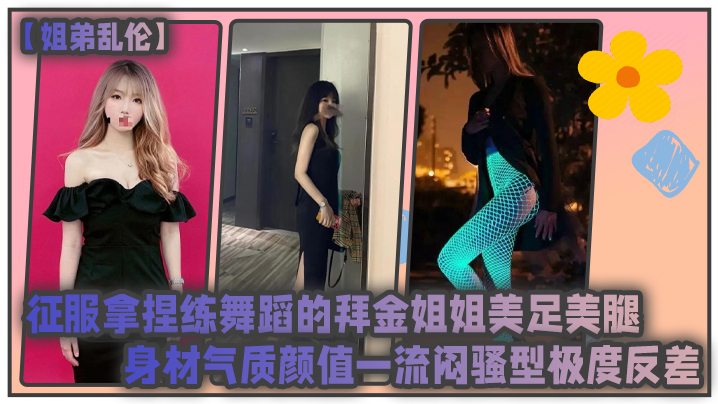 姐弟乱伦征服拿捏练舞蹈的拜金姐姐美足美腿身材气质颜值一流闷骚型极度反差